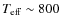$T_{\rm eff}\sim 800$