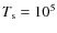 $T_{\rm s} = 10^5$