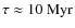 $\tau \approx 10~{\rm Myr}$