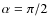 $\alpha=\pi/2$