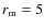 $r_{\rm m} = 5$