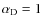 $\alpha_{\rm D} = 1$