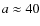 $a\approx40$