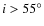 $i>55^{\circ}$