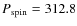 $P_{\rm spin}=312.8$