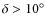 $\delta > 10^\circ$