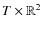 ${T} \times \mathbb{R}^2$