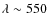 $\lambda \sim 550$