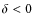 $\delta <0$