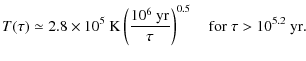 $\displaystyle T(\tau) \simeq 2.8 \times 10^5~{\rm K}
\left(\frac{10^6~{\rm yr}}{\tau}\right)^{0.5} \quad
{\rm for}\; \tau > 10^{5.2} ~{\rm yr}.$