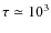 $\tau \simeq 10^3$