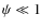 $\psi \ll 1$