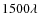 $1500\lambda$