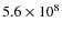 $5.6 \times 10^8$