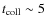 $t_{\rm coll} \sim 5$