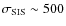 $\sigma_{\rm SIS} \sim 500$
