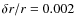 $\delta r/r = 0.002$