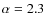 $\alpha = 2.3$