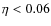$\eta<0.06$