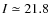 $I\simeq 21.8$
