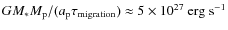 $GM_* M_{\rm p}/(a_{\rm p} \tau_{\rm migration})\approx 5\times 10^{27}~\rm erg~s^{-1}$