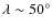 $\lambda \sim 50^\circ$