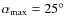 $\alpha_{\rm max} = 25^\circ$
