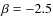 $\beta =-2.5$