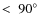 $<~90^\circ$