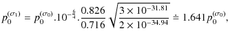 $\displaystyle p_0^{(\sigma_1)} = p_0^{(\sigma_0)} .10^{-\frac{6}{4}} .\frac{0.8...
...rac{3 \times 10^{-31.81}}{2 \times 10^{-34.94}}} \doteq 1.641 p_0^{(\sigma_0)},$