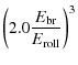 $\displaystyle \left( 2.0 \frac{E_{\rm br}}{E_{\rm roll}} \right)^3$