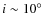 $i \sim 10^{\circ}$