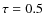 $\tau = 0.5$