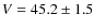 $V=45.2\pm 1.5$