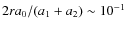 $2 r a_0/(a_1+a_2) \sim 10^{-1}$