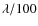 $\lambda / 100$