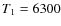 $T_{\rm 1} = 6300$