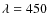 $\lambda = 450$