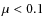 $\mu < 0.1$