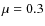$\mu = 0.3$