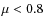 $\mu < 0.8$