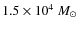 $ 1.5
\times 10^4 ~M_{\odot}$