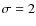 $\sigma = 2$