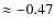 $\approx -0.47$