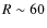 $R\sim 60$