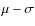 $\mu - \sigma $