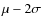 $\mu - 2\sigma $