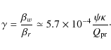 \begin{displaymath}
\gamma=\frac{\beta_{w}}{\beta_{r}}\simeq 5.7\times
10^{-4}\frac{\psi\kappa}{Q_{\rm pr}}\cdot
\end{displaymath}