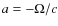 $a = -\Omega /c$