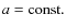 $a = {\rm const.}$